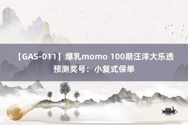 【GAS-011】爆乳momo 100期汪洋大乐透预测奖号：小复式保举