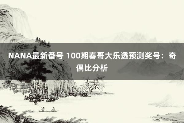 NANA最新番号 100期春哥大乐透预测奖号：奇偶比分析