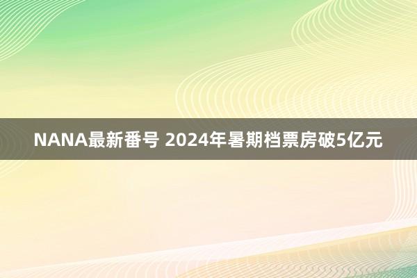 NANA最新番号 2024年暑期档票房破5亿元