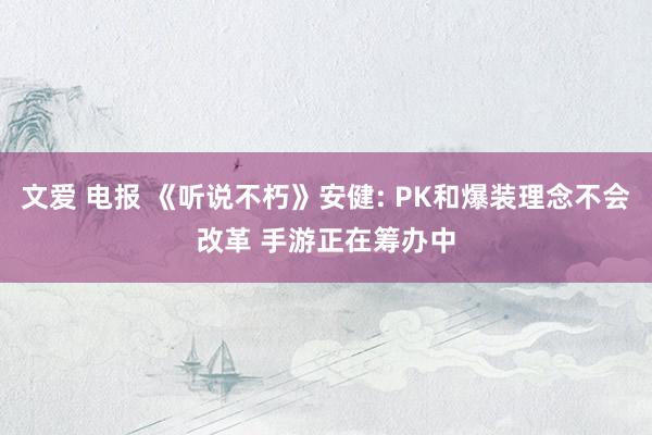 文爱 电报 《听说不朽》安健: PK和爆装理念不会改革 手游正在筹办中