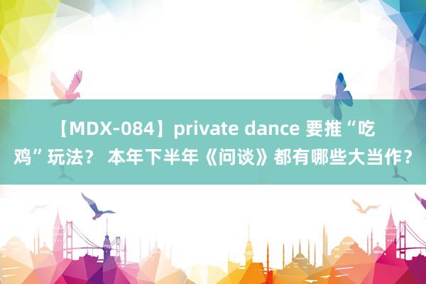 【MDX-084】private dance 要推“吃鸡”玩法？ 本年下半年《问谈》都有哪些大当作？