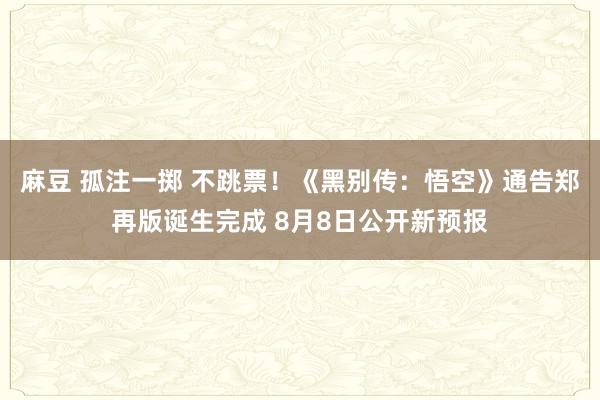 麻豆 孤注一掷 不跳票！《黑别传：悟空》通告郑再版诞生完成 8月8日公开新预报