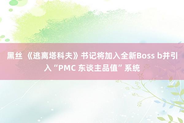 黑丝 《逃离塔科夫》书记将加入全新Boss b并引入“PMC 东谈主品值”系统