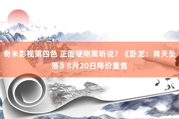 奇米影视第四色 正面硬刚黑听说？《卧龙：青天坠落》8月20日降价重售