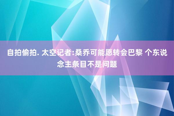 自拍偷拍. 太空记者:桑乔可能愿转会巴黎 个东说念主条目不是问题