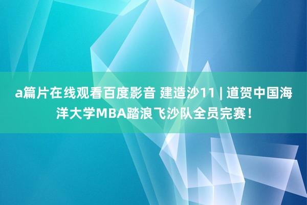 a篇片在线观看百度影音 建造沙11 | 道贺中国海洋大学MBA踏浪飞沙队全员完赛！