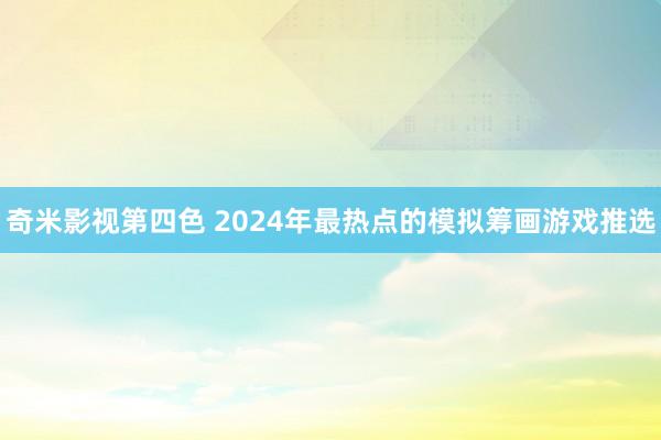 奇米影视第四色 2024年最热点的模拟筹画游戏推选