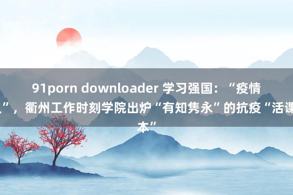 91porn downloader 学习强国：“疫情叉叉”，衢州工作时刻学院出炉“有知隽永”的抗疫“活课本”