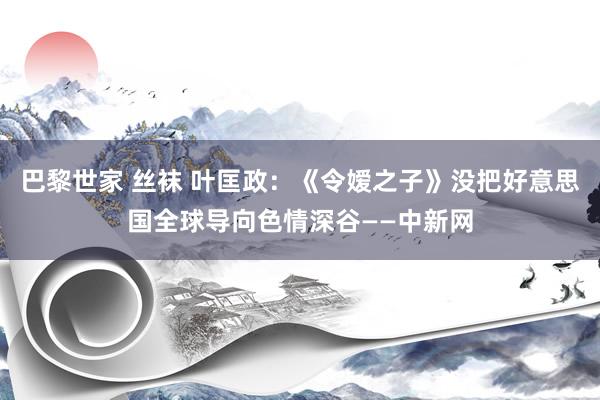 巴黎世家 丝袜 叶匡政：《令嫒之子》没把好意思国全球导向色情深谷——中新网