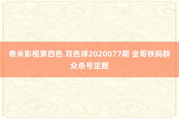 奇米影视第四色 双色球2020077期 金哥铁码群众杀号定胆