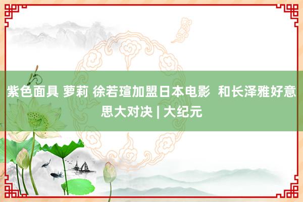 紫色面具 萝莉 徐若瑄加盟日本电影  和长泽雅好意思大对决 | 大纪元