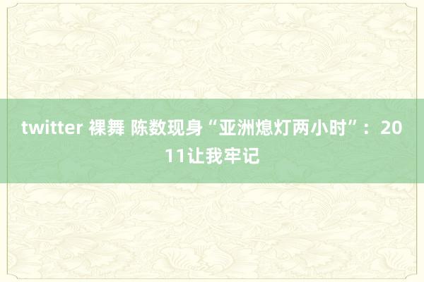 twitter 裸舞 陈数现身“亚洲熄灯两小时”：2011让我牢记