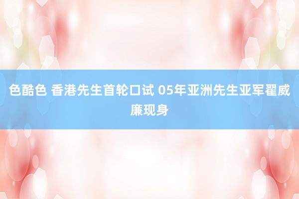 色酷色 香港先生首轮口试 05年亚洲先生亚军翟威廉现身