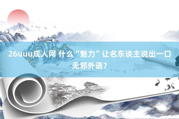 26uuu成人网 什么“魅力”让名东谈主说出一口无邪外语？