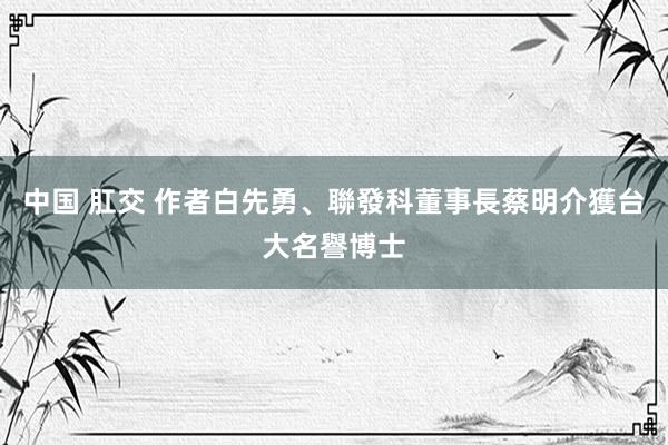 中国 肛交 作者白先勇、聯發科董事長蔡明介　獲台大名譽博士