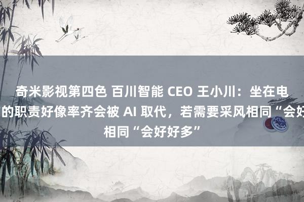 奇米影视第四色 百川智能 CEO 王小川：坐在电脑眼前的职责好像率齐会被 AI 取代，若需要采风相同“会好好多”